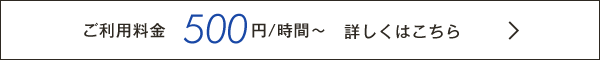 ご利用料金　500円/時間〜　詳しくはこちら