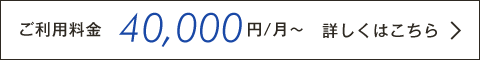 ご利用料金　40,000円/月〜　詳しくはこちら