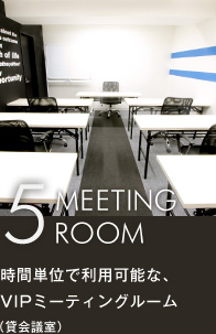 5 MEETING ROOM 時間単位で利用可能な、VIPミーティングルーム（貸会議室）